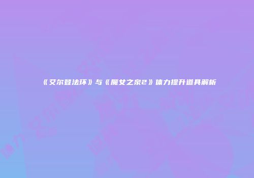 《艾尔登法环》与《魔女之泉2》体力提升道具解析