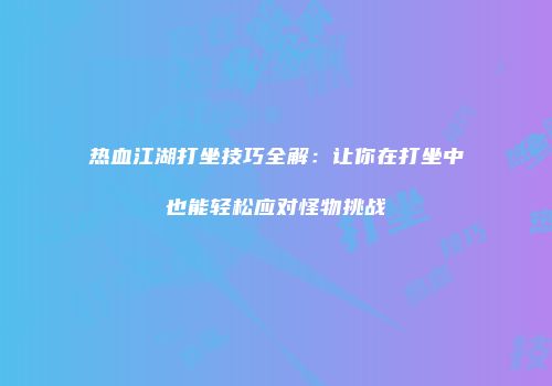 热血江湖打坐技巧全解：让你在打坐中也能轻松应对怪物挑战