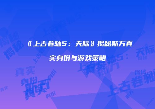 《上古卷轴5：天际》揭秘斯万真实身份与游戏策略