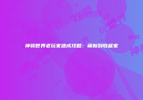 神骑世界老玩家速成攻略：萌新到收藏家