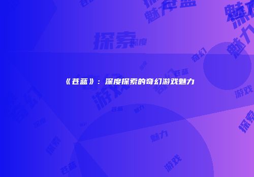 《苍蓝》：深度探索的奇幻游戏魅力