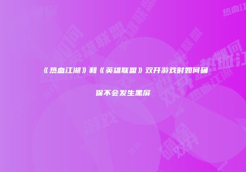 《热血江湖》和《英雄联盟》双开游戏时如何确保不会发生黑屏