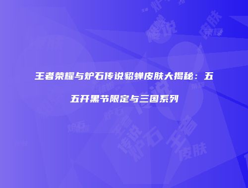 王者荣耀与炉石传说貂蝉皮肤大揭秘：五五开黑节限定与三国系列