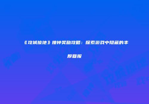 《攻城掠地》撞钟奖励攻略：探索游戏中隐藏的丰厚回报