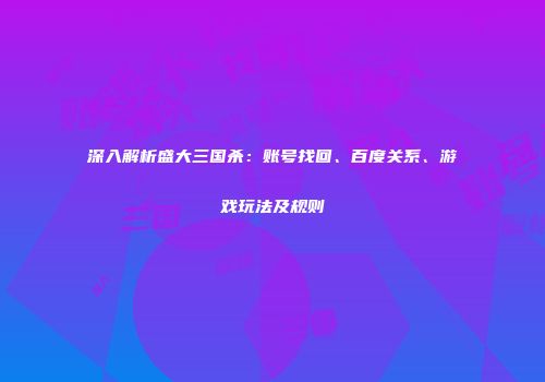 深入解析盛大三国杀：账号找回、百度关系、游戏玩法及规则