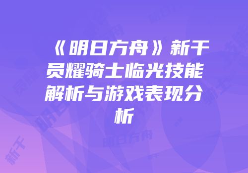 《明日方舟》新干员耀骑士临光技能解析与游戏表现分析