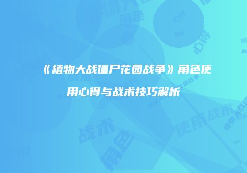 《植物大战僵尸花园战争》角色使用心得与战术技巧解析