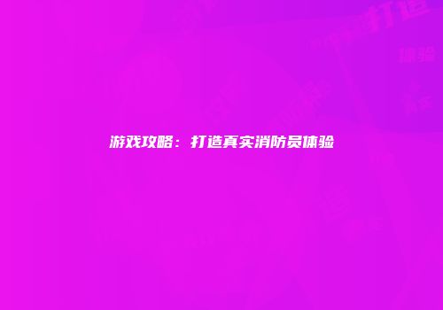 游戏攻略：打造真实消防员体验