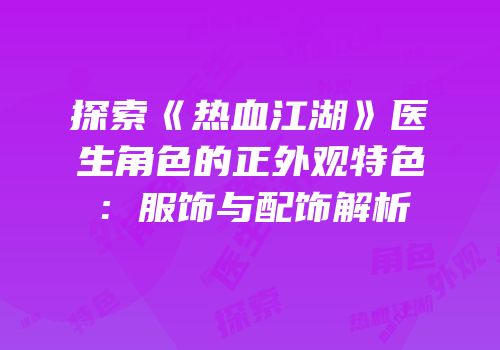 探索《热血江湖》医生角色的正外观特色：服饰与配饰解析