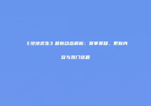 《绝地求生》最新动态解析：赛事赛程、更新内容与热门话题