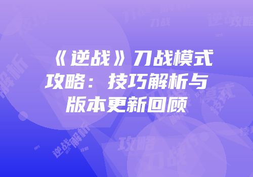 《逆战》刀战模式攻略：技巧解析与版本更新回顾
