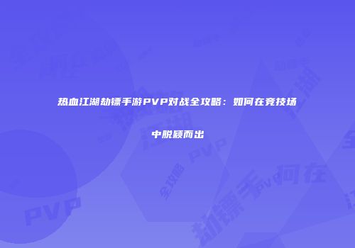 热血江湖劫镖手游PVP对战全攻略:如何在竞技场中脱颖而出