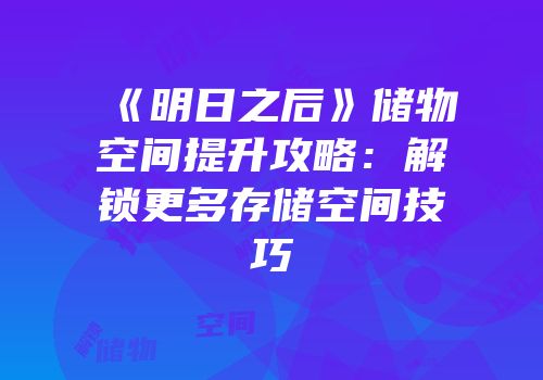 《明日之后》储物空间提升攻略：解锁更多存储空间技巧
