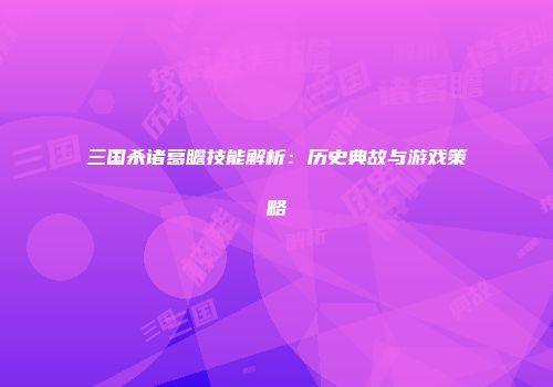 三国杀诸葛瞻技能解析：历史典故与游戏策略