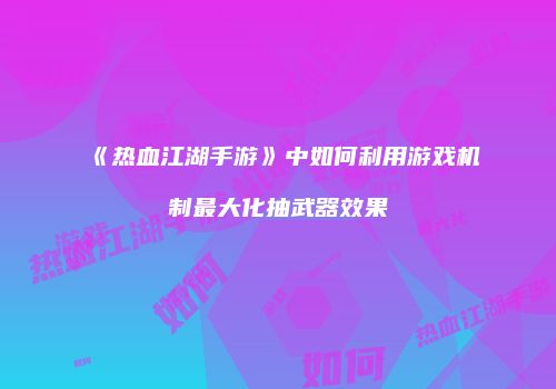 《热血江湖手游》中如何利用游戏机制最大化抽武器效果