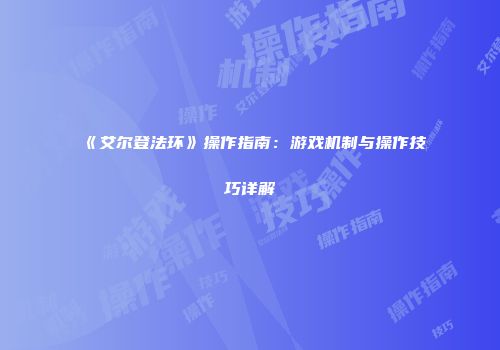 《艾尔登法环》操作指南：游戏机制与操作技巧详解