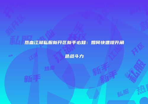 热血江湖私服新开区新手必知：如何快速提升角色战斗力