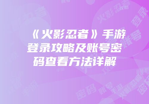 《火影忍者》手游登录攻略及账号密码查看方法详解