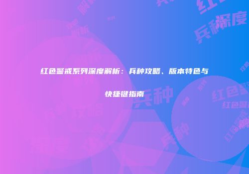 红色警戒系列深度解析：兵种攻略、版本特色与快捷键指南