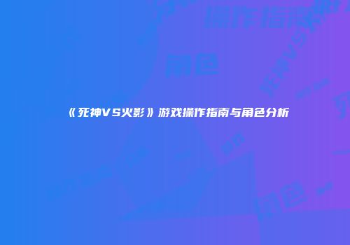《死神VS火影》游戏操作指南与角色分析