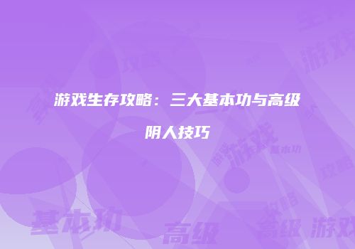游戏生存攻略：三大基本功与高级阴人技巧