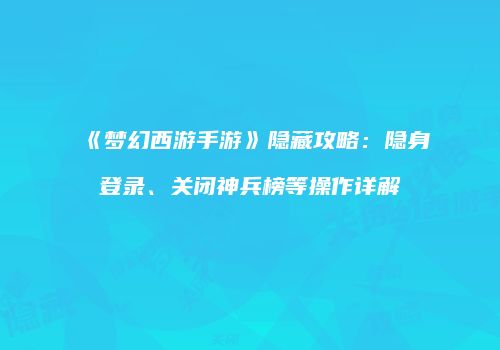 《梦幻西游手游》隐藏攻略：隐身登录、关闭神兵榜等操作详解