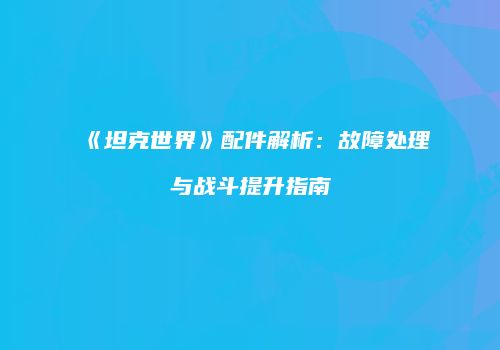 《坦克世界》配件解析：故障处理与战斗提升指南