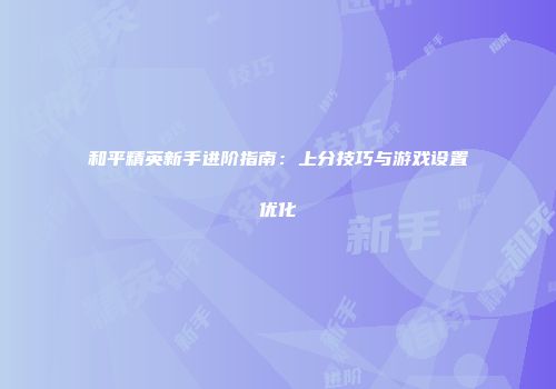 和平精英新手进阶指南：上分技巧与游戏设置优化