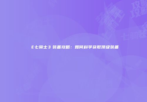 《七骑士》装备攻略：如何科学获取顶级装备