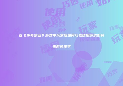 在《传奇霸业》游戏中玩家应如何巧妙使用游戏机制来避免坐牢