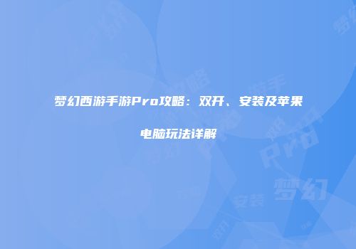 梦幻西游手游Pro攻略：双开、安装及苹果电脑玩法详解