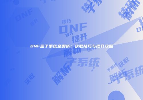 DNF盒子系统全解析：获取技巧与提升攻略