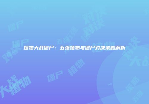 植物大战僵尸：五强植物与僵尸对决策略解析