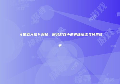 《第五人格》揭秘：探寻游戏中的神秘彩蛋与背景故事