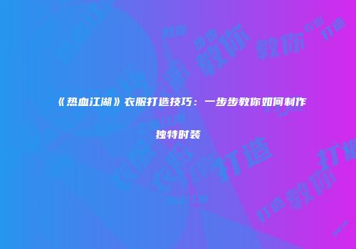 《热血江湖》衣服打造技巧：一步步教你如何制作独特时装