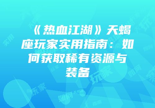 《热血江湖》天蝎座玩家实用指南：如何获取稀有资源与装备