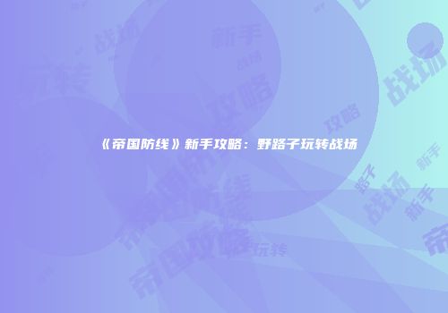 《帝国防线》新手攻略：野路子玩转战场