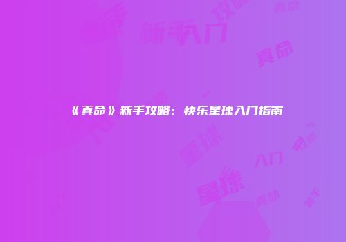《真命》新手攻略：快乐星球入门指南