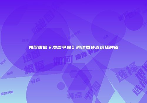 如何根据《魔兽争霸》的地图特点选择种族