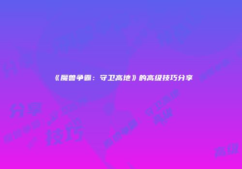 《魔兽争霸：守卫高地》的高级技巧分享