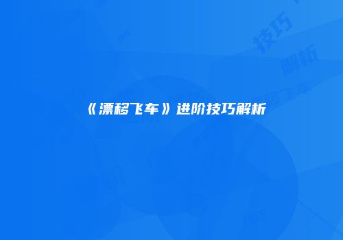 《漂移飞车》进阶技巧解析
