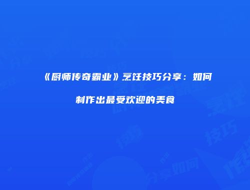 《厨师传奇霸业》烹饪技巧分享:如何制作出最受欢迎的美食