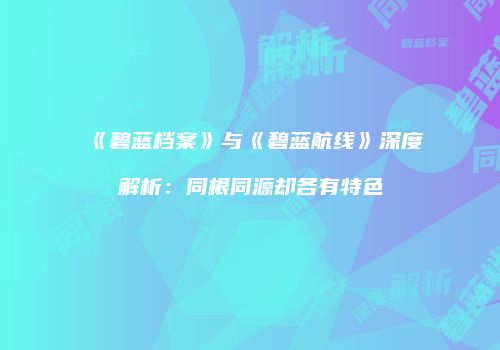《碧蓝档案》与《碧蓝航线》深度解析：同根同源却各有特色