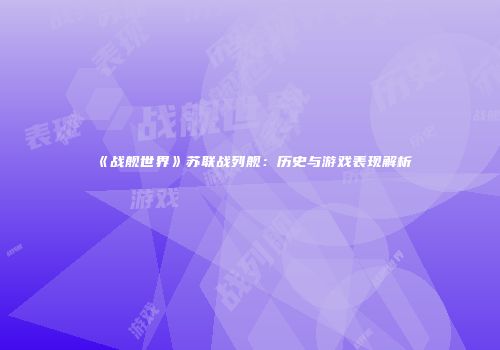 《战舰世界》苏联战列舰：历史与游戏表现解析