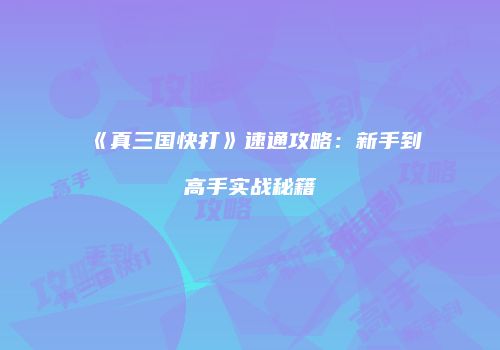《真三国快打》速通攻略：新手到高手实战秘籍