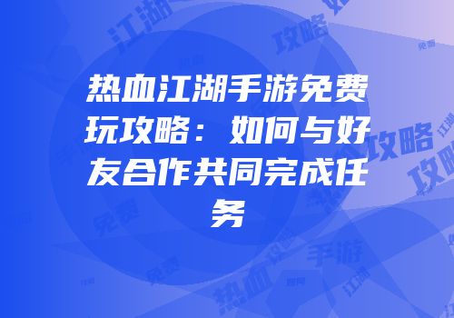 热血江湖手游免费玩攻略：如何与好友合作共同完成任务