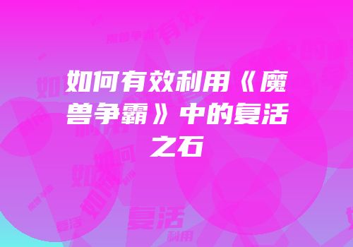 如何有效利用《魔兽争霸》中的复活之石