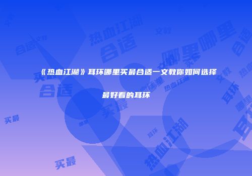 《热血江湖》耳环哪里买最合适一文教你如何选择最好看的耳环