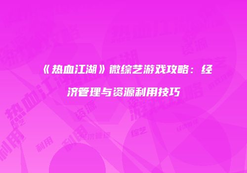 《热血江湖》微综艺游戏攻略：经济管理与资源利用技巧