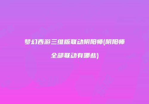 梦幻西游三维版联动阴阳师(阴阳师全部联动有哪些)